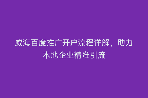 威海百度推广开户流程详解，助力本地企业精准引流