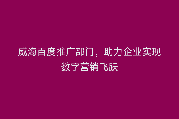 威海百度推广部门，助力企业实现数字营销飞跃