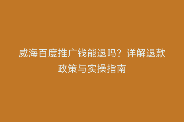 威海百度推广钱能退吗?详解退款政策与实操指南