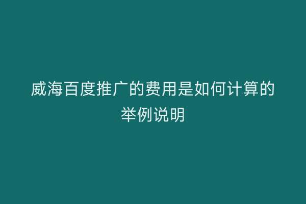 威海百度推广的费用是如何计算的举例说明