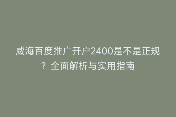 威海百度推广开户2400是不是正规？全面解析与实用指南