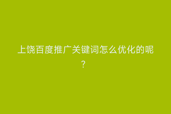 上饶百度推广关键词怎么优化的呢？
