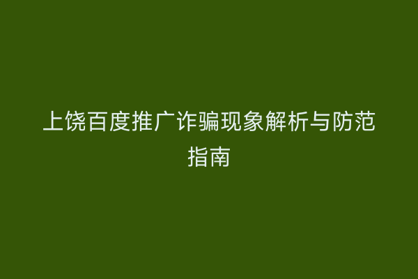 上饶百度推广诈骗现象解析与防范指南