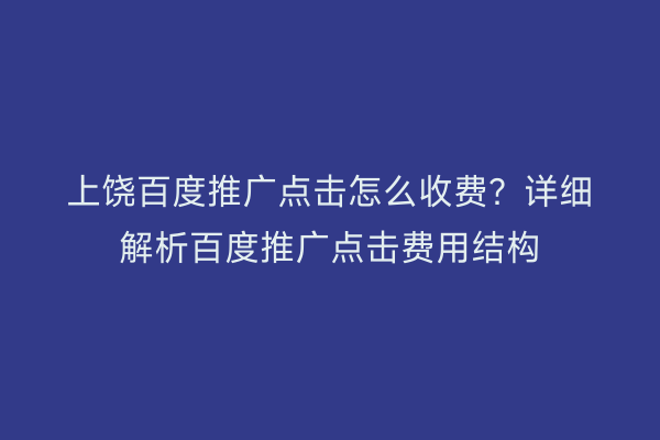 上饶百度推广点击怎么收费？详细解析百度推广点击费用结构