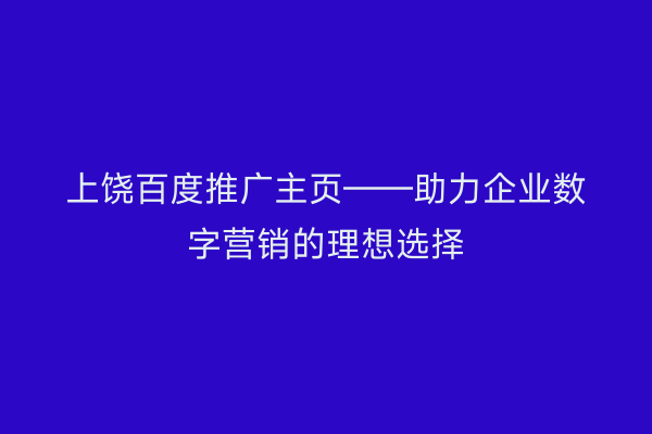 上饶百度推广主页——助力企业数字营销的理想选择