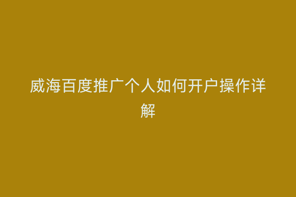 威海百度推广个人如何开户操作详解