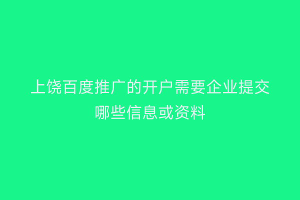 上饶百度推广的开户需要企业提交哪些信息或资料