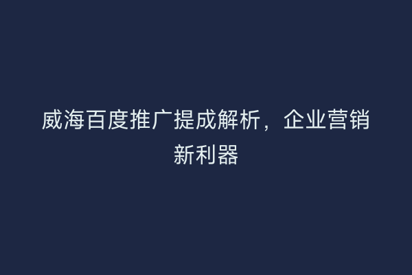 威海百度推广提成解析,企业营销新利器