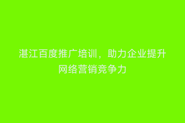 湛江百度推广培训,助力企业提升网络营销竞争力