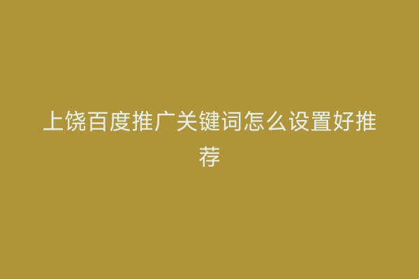 上饶百度推广关键词怎么设置好推荐