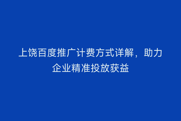 上饶百度推广计费方式详解，助力企业精准投放获益