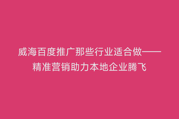 威海百度推广那些行业适合做——精准营销助力本地企业腾飞