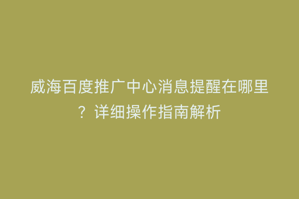 威海百度推广中心消息提醒在哪里？详细操作指南解析