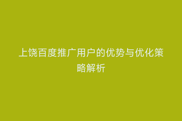 上饶百度推广用户的优势与优化策略解析