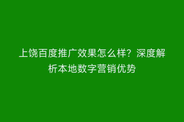 上饶百度推广效果怎么样？深度解析本地数字营销优势