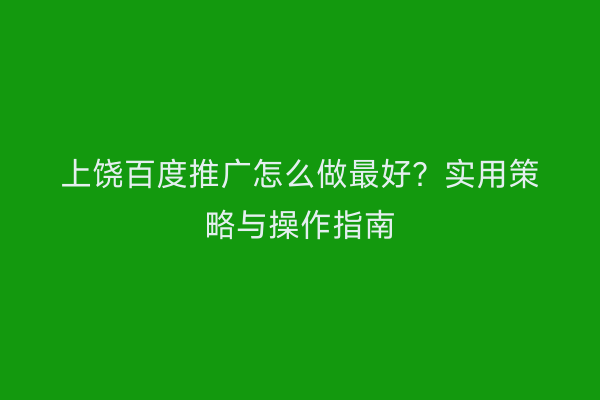 上饶百度推广怎么做最好？实用策略与操作指南