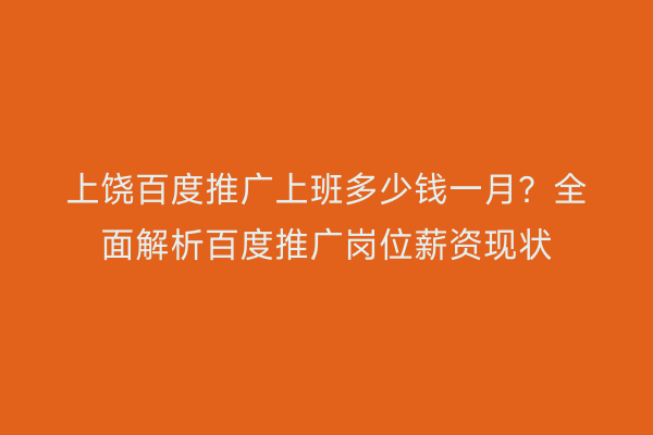上饶百度推广上班多少钱一月?全面解析百度推广岗位薪资现状