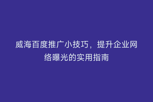 威海百度推广小技巧,提升企业网络曝光的实用指南