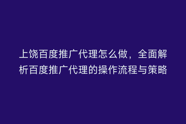 上饶百度推广代理怎么做,全面解析百度推广代理的操作流程与策略