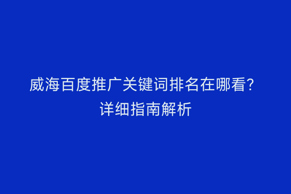 威海百度推广关键词排名在哪看?详细指南解析