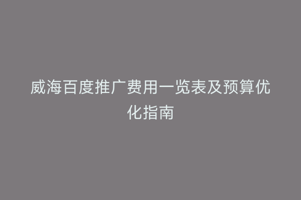 威海百度推广费用一览表及预算优化指南