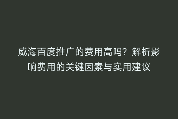 威海百度推广的费用高吗?解析影响费用的关键因素与实用建议