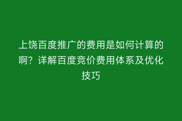 上饶百度推广的费用是如何计算的啊？详解百度竞价费用体系及优化技巧