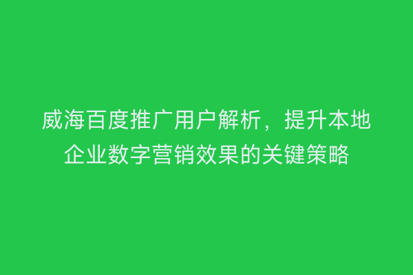 威海百度推广用户解析,提升本地企业数字营销效果的关键策略