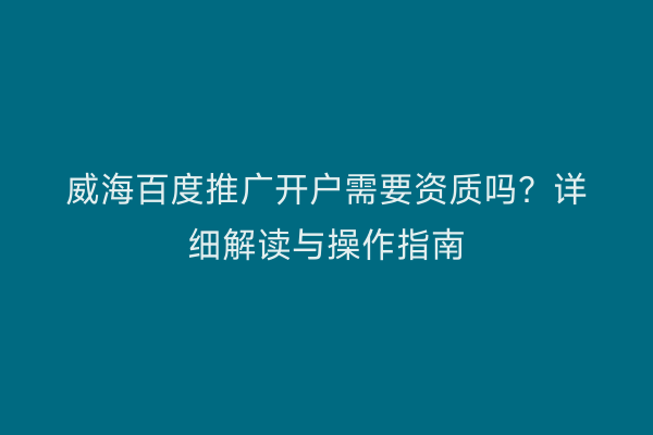 威海百度推广开户需要资质吗?详细解读与操作指南