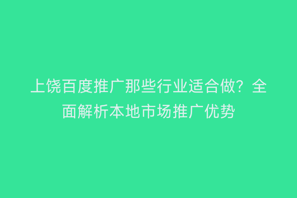 上饶百度推广那些行业适合做?全面解析本地市场推广优势