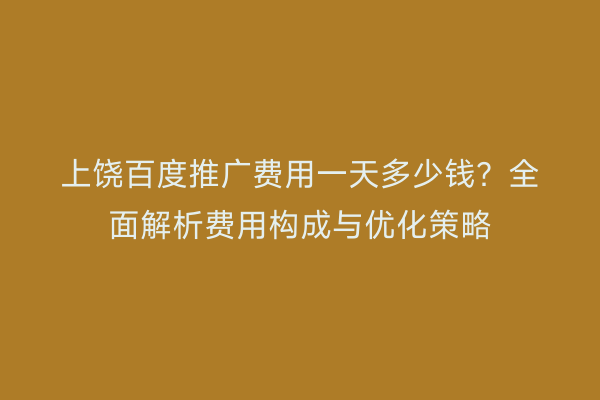 上饶百度推广费用一天多少钱?全面解析费用构成与优化策略