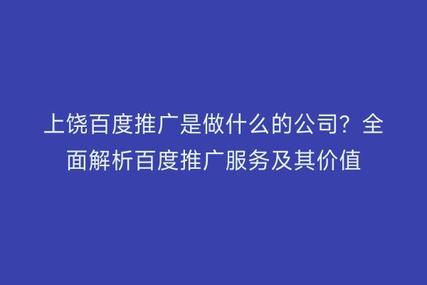 上饶百度推广是做什么的公司?全面解析百度推广服务及其价值