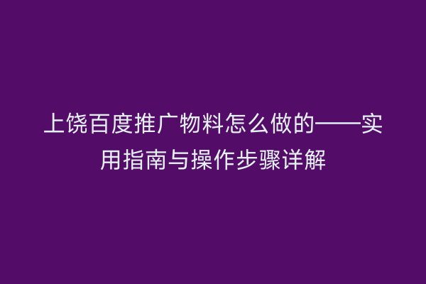 上饶百度推广物料怎么做的——实用指南与操作步骤详解