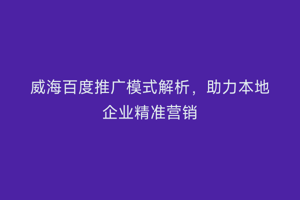威海百度推广模式解析,助力本地企业精准营销