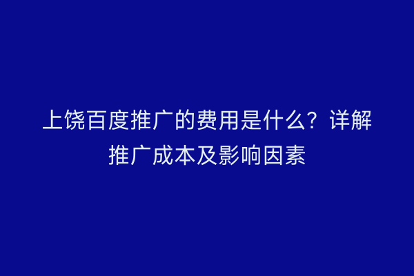 上饶百度推广的费用是什么？详解推广成本及影响因素