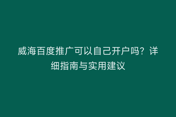 威海百度推广可以自己开户吗?详细指南与实用建议