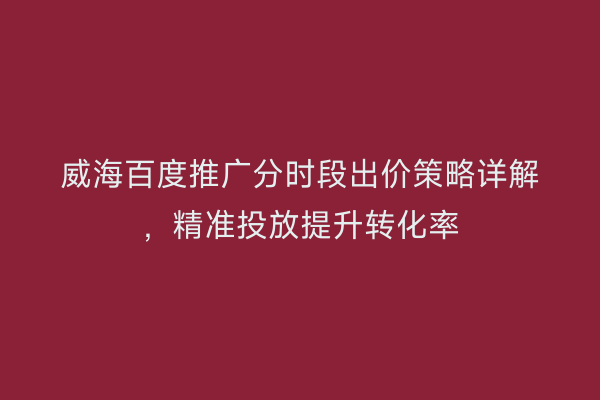 威海百度推广分时段出价策略详解，精准投放提升转化率