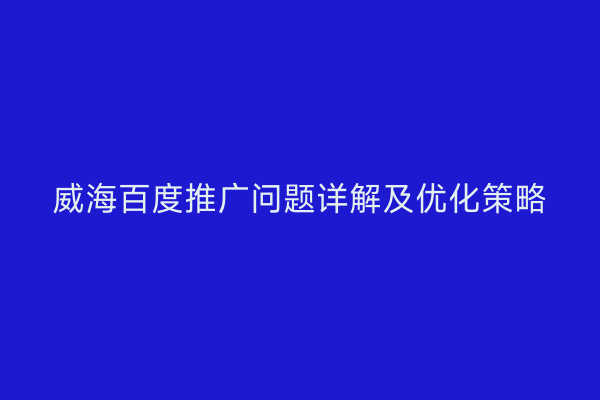 威海百度推广问题详解及优化策略