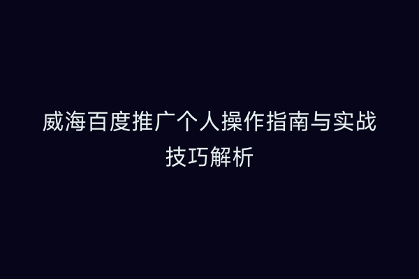 威海百度推广个人操作指南与实战技巧解析