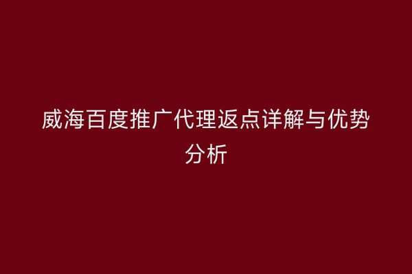 威海百度推广代理返点详解与优势分析
