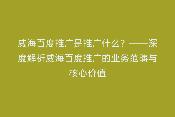 威海百度推广是推广什么？——深度解析威海百度推广的业务范畴与核心价值