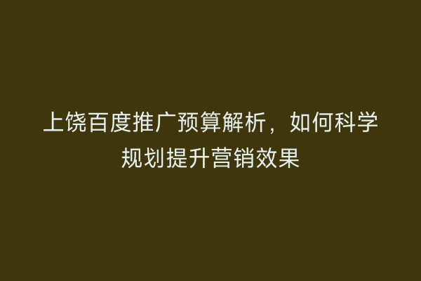 上饶百度推广预算解析,如何科学规划提升营销效果