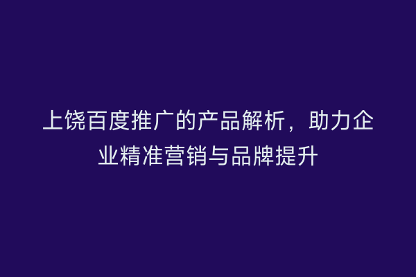 上饶百度推广的产品解析，助力企业精准营销与品牌提升