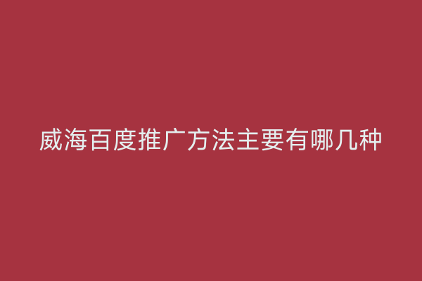 威海百度推广方法主要有哪几种