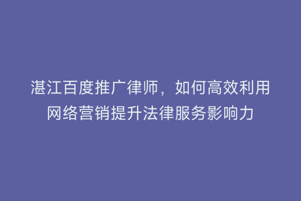 湛江百度推广律师，如何高效利用网络营销提升法律服务影响力