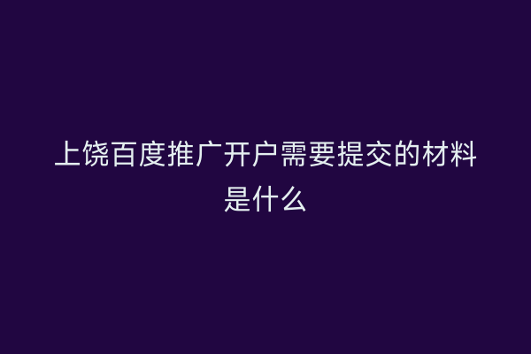 上饶百度推广开户需要提交的材料是什么
