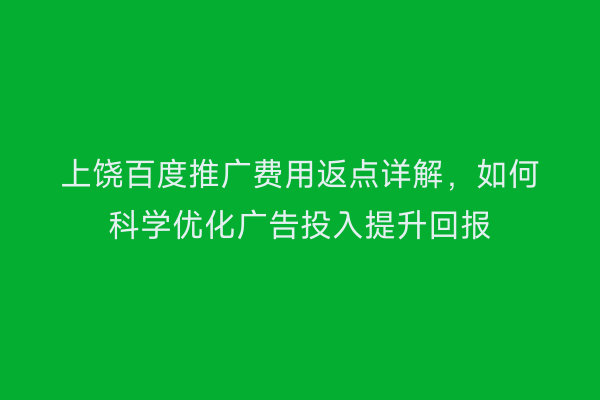 上饶百度推广费用返点详解,如何科学优化广告投入提升回报