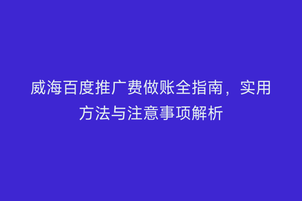 威海百度推广费做账全指南,实用方法与注意事项解析