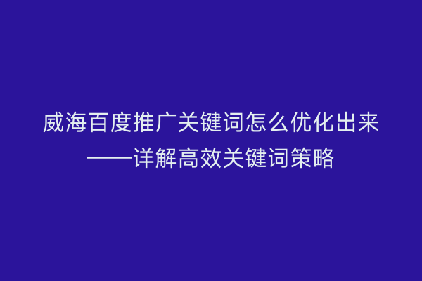 威海百度推广关键词怎么优化出来——详解高效关键词策略