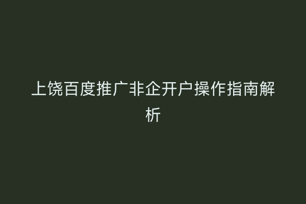 上饶百度推广非企开户操作指南解析